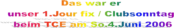 Das war er 
unser 1. Jour fix / Clubsonntag 
beim TCE am So. 4. Juni 2006