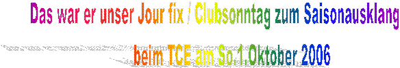 Das war er unser Jour fix / Clubsonntag zum Saisonausklang         
beim TCE am So.1.Oktober 2006